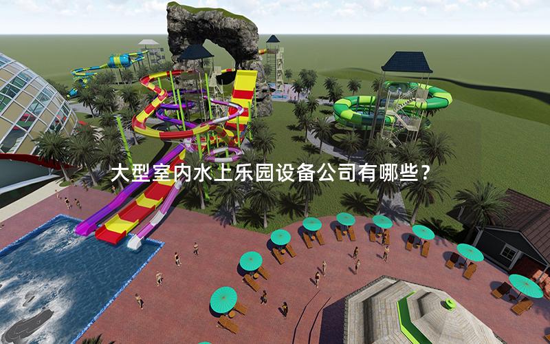 大型室內(nèi)水上樂園設(shè)備公司有哪些？