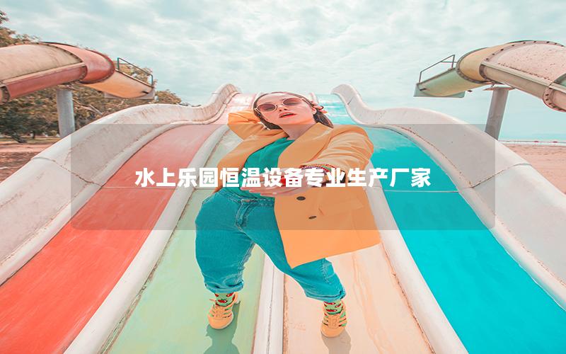 水上樂(lè)園恒溫設(shè)備專業(yè)生產(chǎn)廠家 水上樂(lè)園恒溫設(shè)備專業(yè)生產(chǎn)廠家